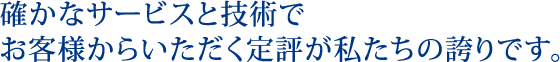 確かなサービスと技術でお客様からいただく定評が私たちの誇りです。